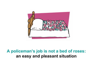 A policeman’s job is not a bed of roses:
    an easy and pleasant situation
 