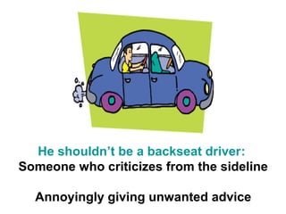 He shouldn’t be a backseat driver:
Someone who criticizes from the sideline

  Annoyingly giving unwanted advice
 