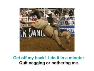 Get off my back! I do it in a minute:
  Quit nagging or bothering me.
 