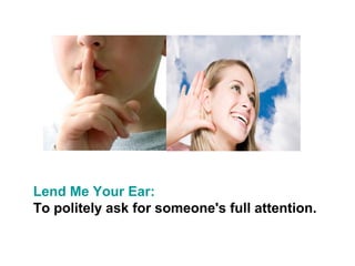 Lend Me Your Ear:
To politely ask for someone's full attention.
 