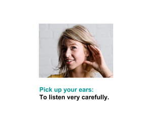 Pick up your ears:
To listen very carefully.
 