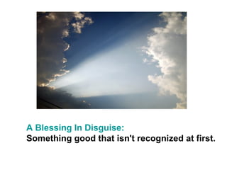 A Blessing In Disguise:
Something good that isn't recognized at first.
 