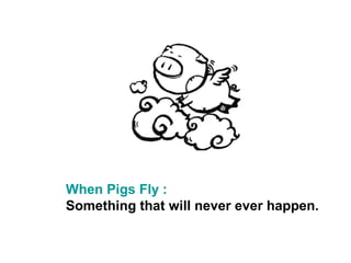 When Pigs Fly :
Something that will never ever happen.
 