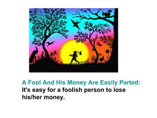 A Fool And His Money Are Easily Parted:
It's easy for a foolish person to lose
his/her money.
 