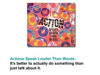 Actions Speak Louder Than Words:
It's better to actually do something than
just talk about it.
 