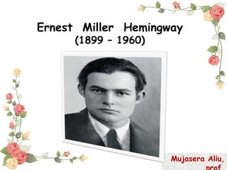 Ernest Miller Hemingway
(1899 – 1960)
Mujasera Aliu,
 