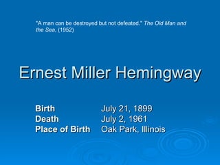 Ernest Miller Hemingway Birth July 21, 1899 Death July 2, 1961 Place of Birth Oak Park, Illinois &quot;A man can be destroyed but not defeated.&quot;  The Old Man and the Sea , (1952) 