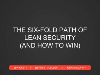 @WICKETT // @ERNESTMUELLER // #LEANSECURITY
THE SIX-FOLD PATH OF
LEAN SECURITY
(AND HOW TO WIN)
 