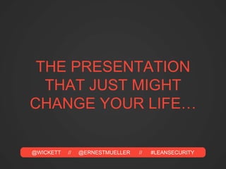 @WICKETT // @ERNESTMUELLER // #LEANSECURITY
THE PRESENTATION
THAT JUST MIGHT
CHANGE YOUR LIFE…
 