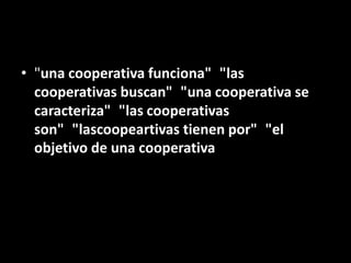 • "una cooperativa funciona" "las
  cooperativas buscan" "una cooperativa se
  caracteriza" "las cooperativas
  son" "lascoopeartivas tienen por" "el
  objetivo de una cooperativa
 