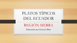 PLATOS TÍPICOS
DEL ECUADOR
REGIÓN SIERRA
Elaborado por Ernesto Báez
 