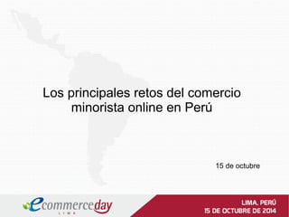 Los principales retos del comercio 
minorista online en Perú 
15 de octubre 
 