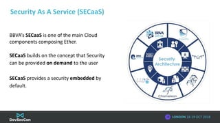 LONDON 18-19 OCT 2018
Security As A Service (SECaaS)
BBVA’s SECaaS is one of the main Cloud
components composing Ether.
SE...