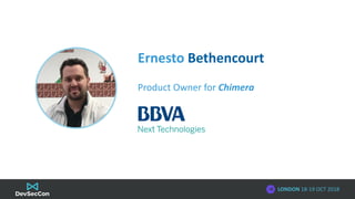 LONDON 18-19 OCT 2018
Ernesto Bethencourt
Product Owner for Chimera
 