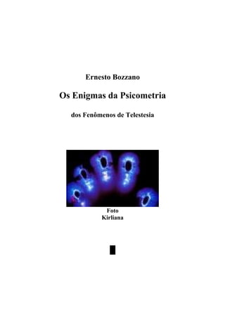 www.autoresespiritasclassicos.com



         Ernesto Bozzano

  Os Enigmas da Psicometria

     dos Fenômenos de Telestesia




               Foto
              Kirliana




                 █
 