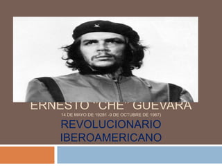 ERNESTO ‘’CHE’’ GUEVARA
    14 DE MAYO DE 19281 -9 DE OCTUBRE DE 1967)

    REVOLUCIONARIO
    IBEROAMERICANO
 