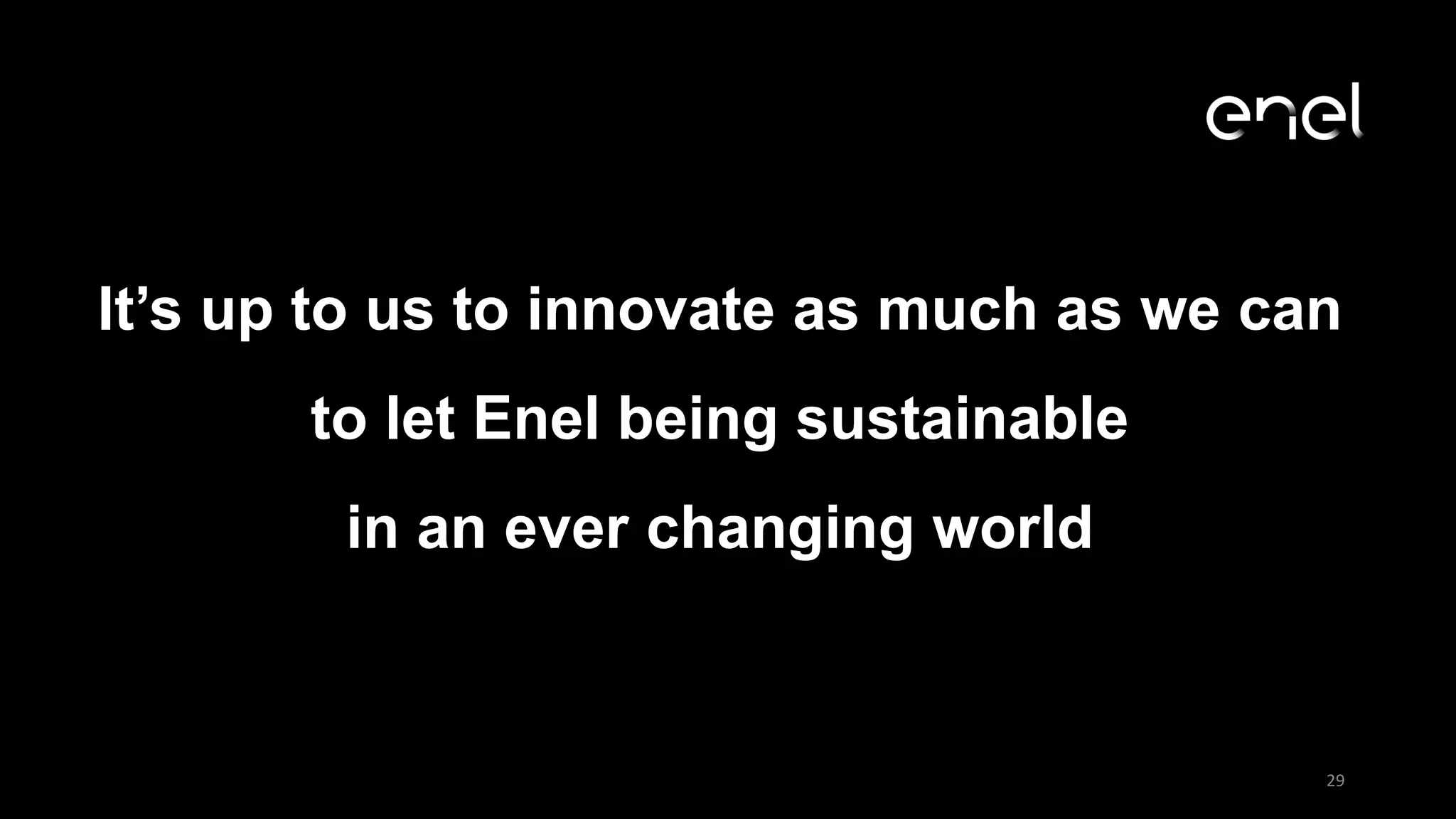 29
It’s up to us to innovate as much as we can
to let Enel being sustainable
in an ever changing world
 