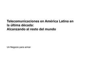 Telecomunicaciones en América Latina en la última década:Alcanzando al resto del mundo Un Negocio para armar 
