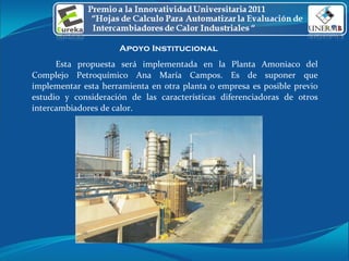 Apoyo Institucional  Esta propuesta será implementada en la Planta Amoniaco del Complejo Petroquímico Ana María Campos. Es de suponer que implementar esta herramienta en otra planta o empresa es posible previo estudio y consideración de las características diferenciadoras de otros intercambiadores de calor. 