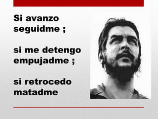 Si avanzo
seguidme ;
si me detengo
empujadme ;
si retrocedo
matadme
 