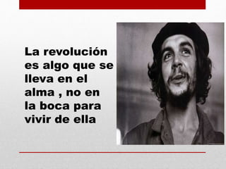 La revolución
es algo que se
lleva en el
alma , no en
la boca para
vivir de ella
 