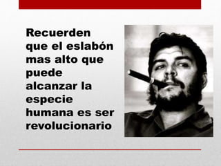 Recuerden
que el eslabón
mas alto que
puede
alcanzar la
especie
humana es ser
revolucionario
 