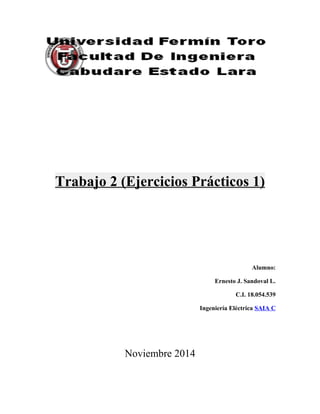 Trabajo 2 (Ejercicios Prácticos 1)
Alumno:
Ernesto J. Sandoval L.
C.I. 18.054.539
Ingeniería Eléctrica SAIA C
Noviembre 2014
 