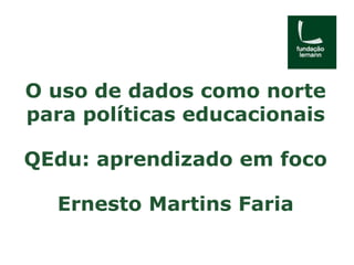 O uso de dados como norte 
para políticas educacionais 
QEdu: aprendizado em foco 
Ernesto Martins Faria 
 