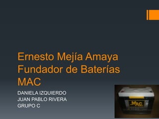 Ernesto Mejía Amaya Fundador de Baterías MAC DANIELA IZQUIERDO JUAN PABLO RIVERA GRUPO C 