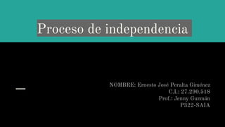Proceso de independencia
NOMBRE: Ernesto José Peralta Giménez
C.I.: 27.290.518
Prof.: Jenny Guzmán
P322-SAIA
 
