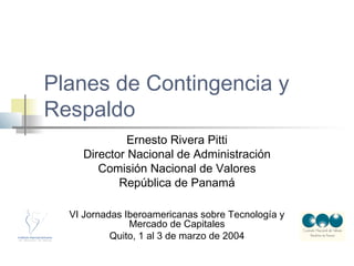 Planes de Contingencia y
Respaldo
Ernesto Rivera Pitti
Director Nacional de Administración
Comisión Nacional de Valores
República de Panamá
VI Jornadas Iberoamericanas sobre Tecnología y
Mercado de Capitales
Quito, 1 al 3 de marzo de 2004
 