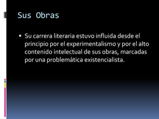 Sus ObrasSu carrera literaria estuvo influida desde el principio por el experimentalismo y por el alto contenido intelectual de sus obras, marcadas por una problemática existencialista.
