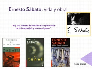 Ernesto Sábato: vida y obra “Hay una manera de contribuir a la protección de la humanidad, y es no resignarse” Luisa Dragoi 
