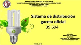 REPÚBLICA BOLIVARIANA DE VENEZUELA
MINISTERIO DEL PODER POPULAR PARA LA EDUCACIÓN SUPERIOR
UNIVERSIDAD “FERMIN TORO”
CABUDARE ESTADO LARA
ALUMNO:
ERNESTO SANDOVAL
18.054.539
SISTEMAS DE DISTRIBUCIÓN
INGENIERIA ELECTRICA
JUNIO; 2015
39.694
 