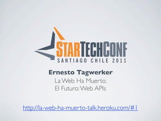 Ernesto Tagwerker
           La Web Ha Muerto.
           El Futuro: Web APIs

http://la-web-ha-muerto-talk.heroku.com/#1
 