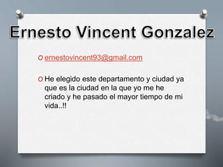O ernestovincent93@gmail.com
O He elegido este departamento y ciudad ya
que es la ciudad en la que yo me he
criado y he pasado el mayor tiempo de mi
vida..!!
 