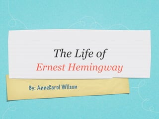 The Life of
   Ernest Hemingway
By: An neC a ro l Wil so n
 