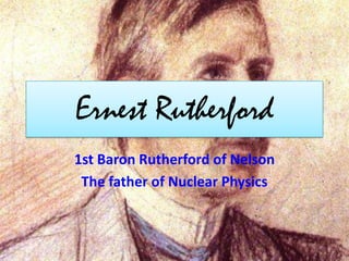 Ernest Rutherford
1st Baron Rutherford of Nelson
 The father of Nuclear Physics
 