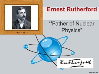 Ernest Rutherford
“Father of Nuclear
Physics”
 