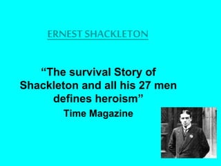 ERNEST SHACKLETON
“The survival Story of
Shackleton and all his 27 men
defines heroism”
Time Magazine
 