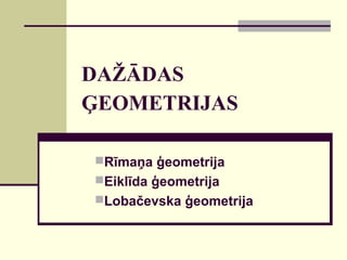 DAŽĀDAS
ĢEOMETRIJAS
Rīmaņa ģeometrija
Eiklīda ģeometrija
Lobačevska ģeometrija
 