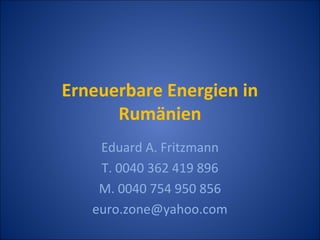 Erneuerbare Energien in
      Rumänien
    Eduard A. Fritzmann
    T. 0040 362 419 896
    M. 0040 754 950 856
   euro.zone@yahoo.com
 