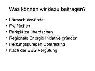 Was können wir dazu beitragen?
•   Lärmschutzwände
•   Freiflächen
•   Parkplätze überdachen
•   Regionale Energie Initiative gründen
•   Heizungspumpen Contracting
•   Nach der EEG Vergütung
 