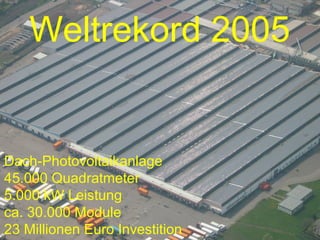 Weltrekord 2005


Dach-Photovoltaikanlage
45.000 Quadratmeter
5.000 kW Leistung
ca. 30.000 Module
23 Millionen Euro Investition
 