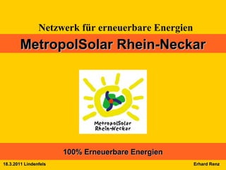 Netzwerk für erneuerbare Energien
       MetropolSolar Rhein-Neckar




                       100% Erneuerbare Energien
18.3.2011 Lindenfels                                Erhard Renz
 