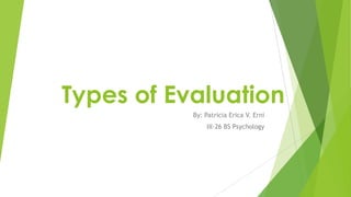 Types of Evaluation
By: Patricia Erica V. Erni
III-26 BS Psychology

 