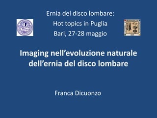 Ernia del disco lombare:
         Hot topics in Puglia
         Bari, 27-28 maggio

Imaging nell’evoluzione naturale
  dell’ernia del disco lombare


         Franca Dicuonzo
 