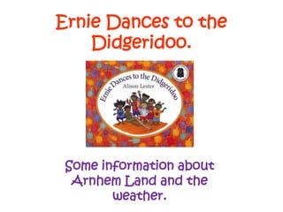 Ernie Dances to the
Didgeridoo.
Some information about
Arnhem Land and the
weather.
 