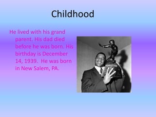 ChildhoodHe lived with his grand parent. His dad died before he was born. His birthday is December 14, 1939.  He was born in New Salem, PA.