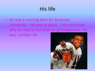 His lifeHe was a running back for Syracuse  University.   He was so good.   I do not know why he  had to live with his grandparents.  He was  number 44.
